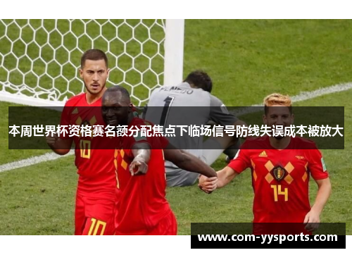 本周世界杯资格赛名额分配焦点下临场信号防线失误成本被放大