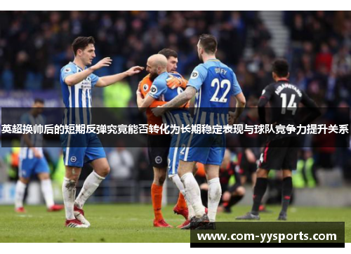 英超换帅后的短期反弹究竟能否转化为长期稳定表现与球队竞争力提升关系