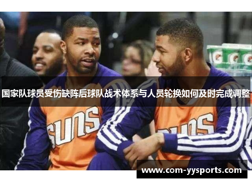 国家队球员受伤缺阵后球队战术体系与人员轮换如何及时完成调整