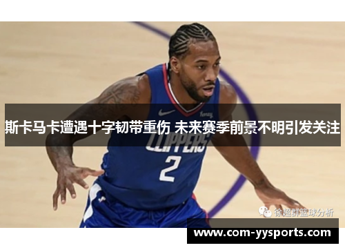 斯卡马卡遭遇十字韧带重伤 未来赛季前景不明引发关注 斯卡马卡遭遇十字韧带重伤 未来赛季前景不明引发关注