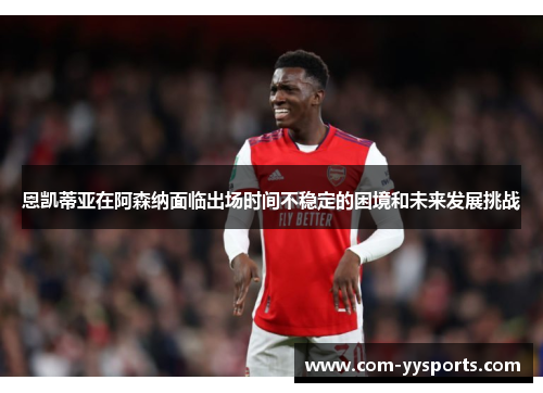 恩凯蒂亚在阿森纳面临出场时间不稳定的困境和未来发展挑战