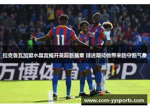 拉克鲁瓦加盟水晶宫揭开英超新篇章 球迷期待他带来防守新气象