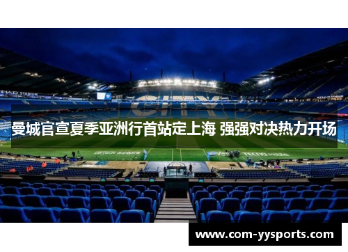 曼城官宣夏季亚洲行首站定上海 强强对决热力开场 曼城官宣夏季亚洲行首站定上海 强强对决热力开场