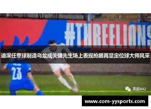 迪涅任意球制造乌龙成关键先生场上表现抢眼再显定位球大师风采 迪涅任意球制造乌龙成关键先生场上表现抢眼再显定位球大师风采